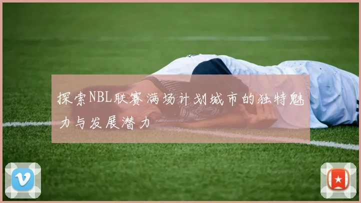 探索NBL联赛满场计划城市的独特魅力与发展潜力