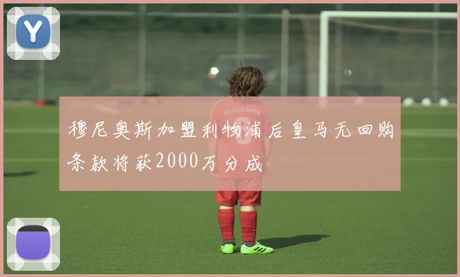 穆尼奥斯加盟利物浦后皇马无回购条款将获2000万分成