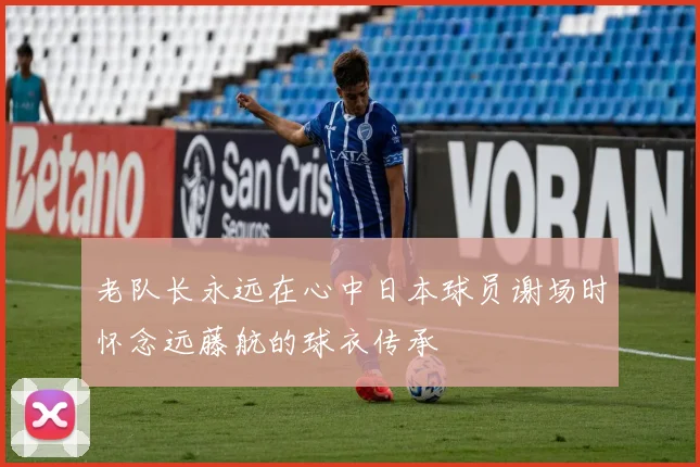 老队长永远在心中日本球员谢场时怀念远藤航的球衣传承