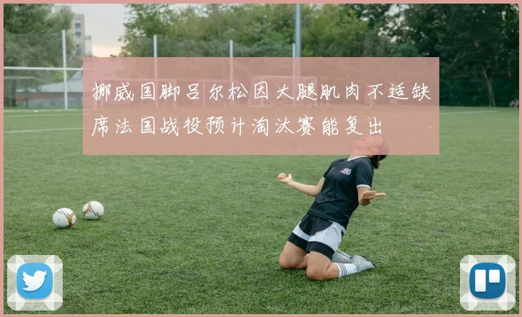挪威国脚吕尔松因大腿肌肉不适缺席法国战役预计淘汰赛能复出