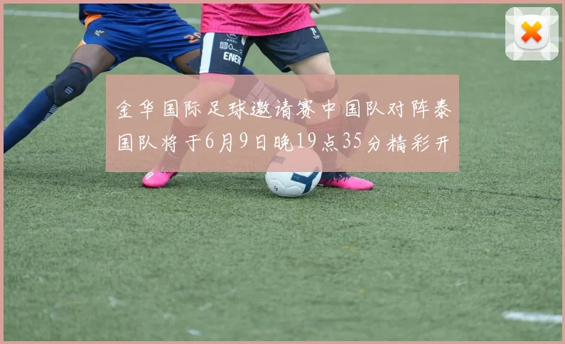 金华国际足球邀请赛中国队对阵泰国队将于6月9日晚19点35分精彩开赛
