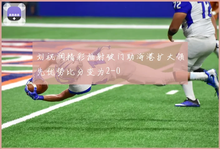 刘祝润精彩抽射破门助海港扩大领先优势比分变为2-0