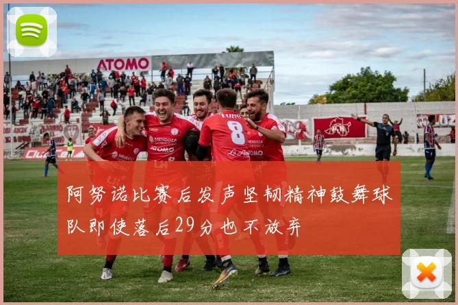 阿努诺比赛后发声坚韧精神鼓舞球队即使落后29分也不放弃