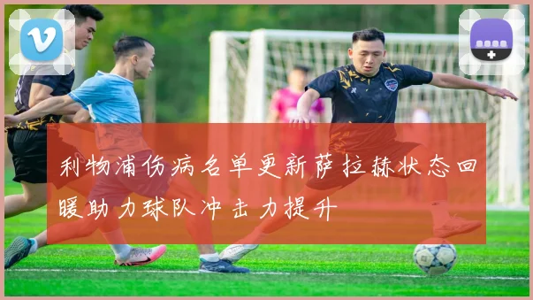利物浦伤病名单更新萨拉赫状态回暖助力球队冲击力提升
