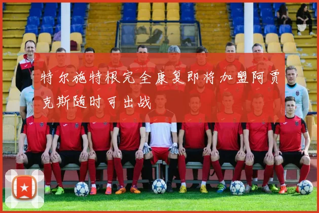 特尔施特根完全康复即将加盟阿贾克斯随时可出战