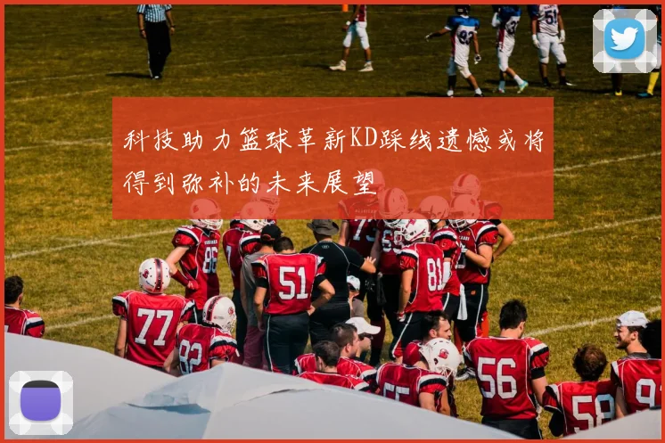 科技助力篮球革新KD踩线遗憾或将得到弥补的未来展望