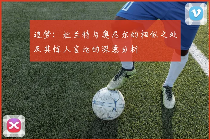 追梦：杜兰特与奥尼尔的相似之处及其惊人言论的深意分析