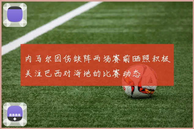 内马尔因伤缺阵两场赛前晒照积极关注巴西对海地的比赛动态