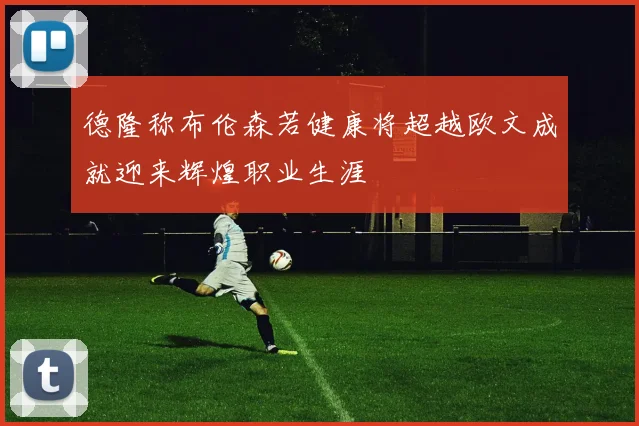德隆称布伦森若健康将超越欧文成就迎来辉煌职业生涯