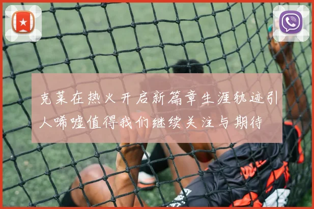 克莱在热火开启新篇章生涯轨迹引人唏嘘值得我们继续关注与期待