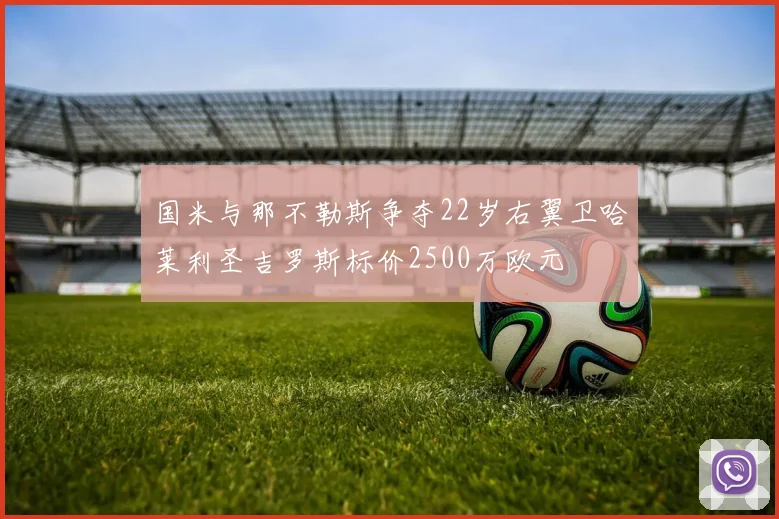 国米与那不勒斯争夺22岁右翼卫哈莱利圣吉罗斯标价2500万欧元