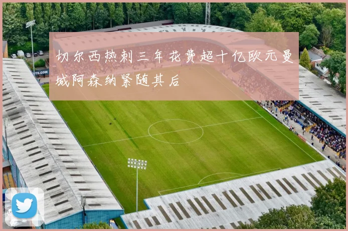 切尔西热刺三年花费超十亿欧元曼城阿森纳紧随其后