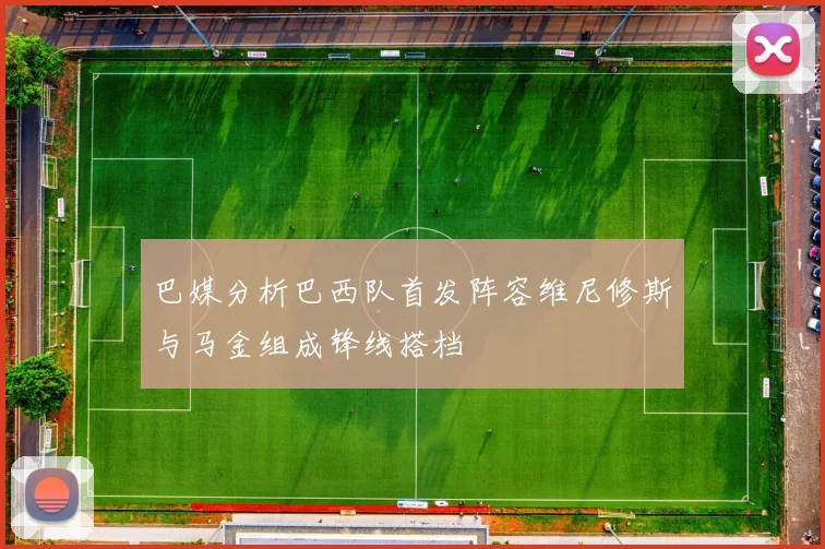 巴媒分析巴西队首发阵容维尼修斯与马金组成锋线搭档